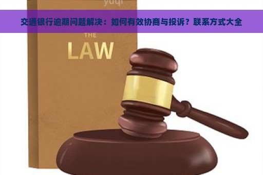 交通银行逾期问题解决：如何有效协商与投诉？联系方式大全