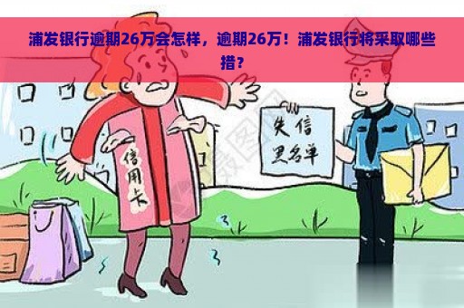 浦发银行逾期26万会怎样，逾期26万！浦发银行将采取哪些措？