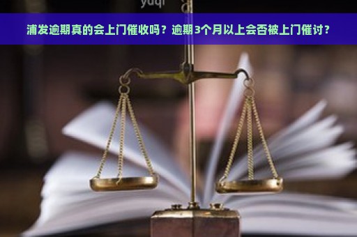 浦发逾期真的会上门催收吗？逾期3个月以上会否被上门催讨？