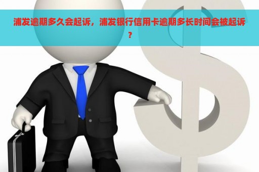 浦发逾期多久会起诉，浦发银行信用卡逾期多长时间会被起诉？