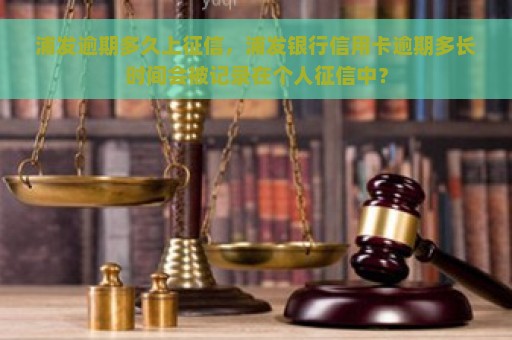 浦发逾期多久上征信，浦发银行信用卡逾期多长时间会被记录在个人征信中？