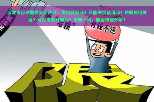 浦发银行逾期想分期还款：影响征信吗？还能继续使用吗？逾期如何处理？可以申请分期吗？逾期一周，能否协商分期？