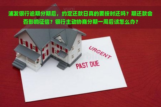 浦发银行逾期分期后，约定还款日真的要按时还吗？期还款会否影响征信？银行主动协商分期一周后该怎么办？