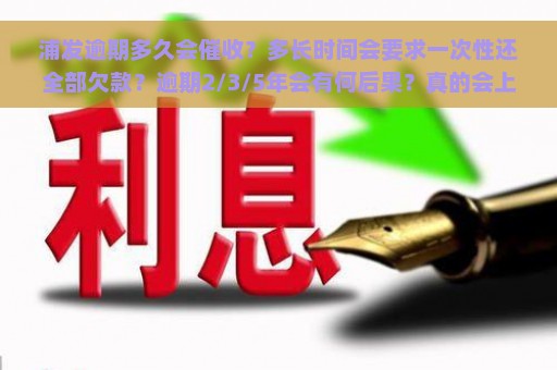 浦发逾期多久会催收？多长时间会要求一次性还全部欠款？逾期2/3/5年会有何后果？真的会上门催债吗？