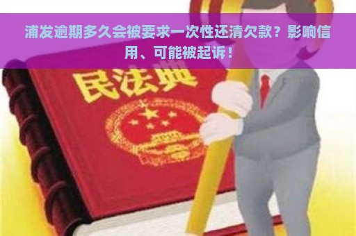 浦发逾期多久会被要求一次性还清欠款？影响信用、可能被起诉！