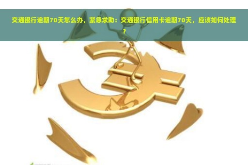 交通银行逾期70天怎么办，紧急求助：交通银行信用卡逾期70天，应该如何处理？