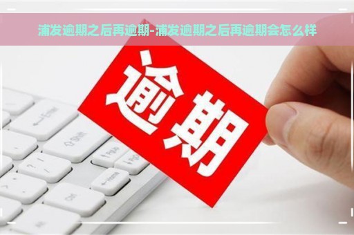 浦发逾期之后再逾期-浦发逾期之后再逾期会怎么样