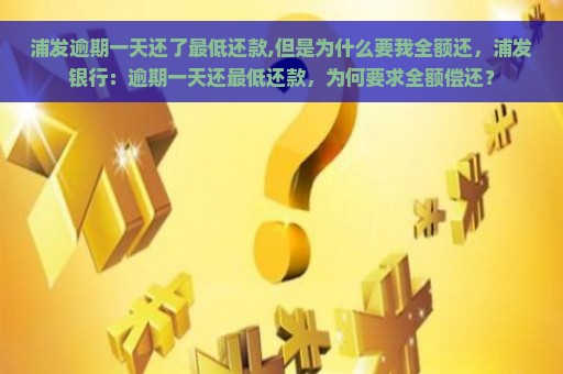 浦发逾期一天还了最低还款,但是为什么要我全额还，浦发银行：逾期一天还最低还款，为何要求全额偿还？