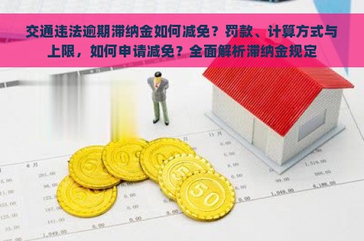 交通违法逾期滞纳金如何减免？罚款、计算方式与上限，如何申请减免？全面解析滞纳金规定