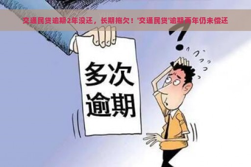 交通民贷逾期2年没还，长期拖欠！'交通民贷'逾期两年仍未偿还