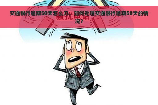 交通银行逾期50天怎么办，如何处理交通银行逾期50天的情况？