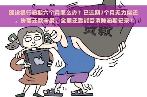 建设银行逾期六个月怎么办？已逾期7个月无力偿还，协商还款未果，全额还款能否消除逾期记录？