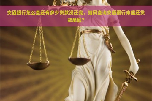 交通银行怎么查还有多少贷款没还完，如何查询交通银行未偿还贷款余额？