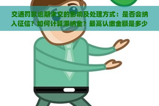 交通罚款逾期未交的影响及处理方式：是否会纳入征信？如何计算滞纳金？最高认缴金额是多少？是否可以申请减免？