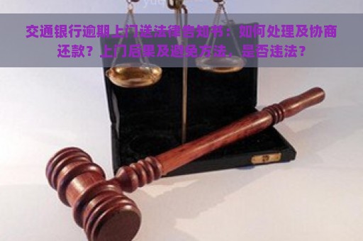 交通银行逾期上门送法律告知书：如何处理及协商还款？上门后果及避免方法，是否违法？