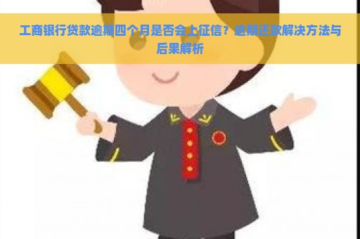 工商银行贷款逾期四个月是否会上征信？逾期还款解决方法与后果解析