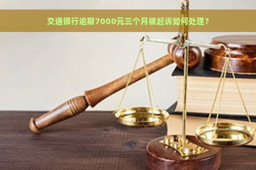 交通银行逾期7000元三个月被起诉如何处理？