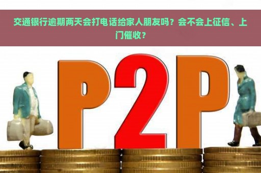 交通银行逾期两天会打电话给家人朋友吗？会不会上征信、上门催收？