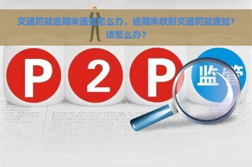 交通罚款逾期未通知怎么办，逾期未收到交通罚款通知？该怎么办？