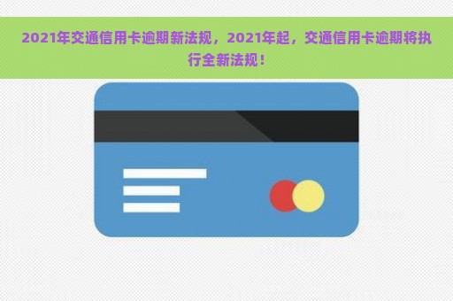 2021年交通信用卡逾期新法规，2021年起，交通信用卡逾期将执行全新法规！