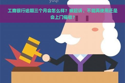 工商银行逾期三个月会怎么样？被起诉、不能再使用还是会上门催收？