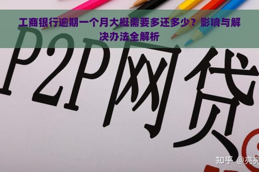 工商银行逾期一个月大概需要多还多少？影响与解决办法全解析