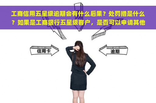 工商信用五星级逾期会有什么后果？处罚措是什么？如果是工商银行五星级客户，是否可以申请其他类型的信用卡？