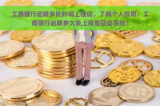 工商银行逾期多长时间上征信，了解个人信用：工商银行逾期多久会上报至征信系统？