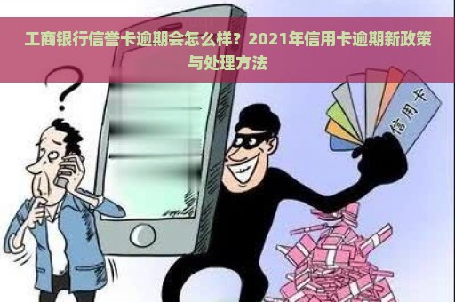 工商银行信誉卡逾期会怎么样？2021年信用卡逾期新政策与处理方法