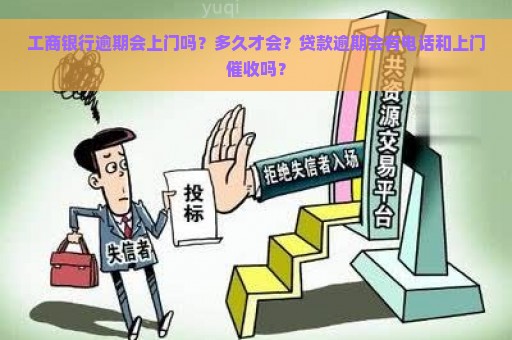 工商银行逾期会上门吗？多久才会？贷款逾期会有电话和上门催收吗？