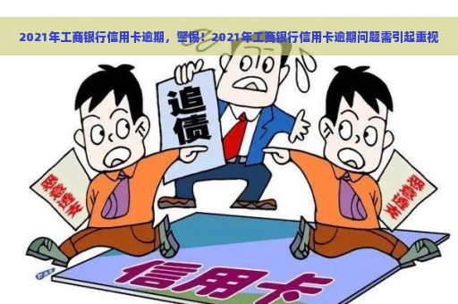 2021年工商银行信用卡逾期，警惕！2021年工商银行信用卡逾期问题需引起重视