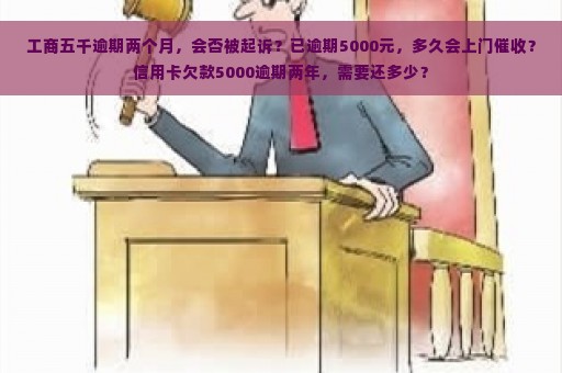 工商五千逾期两个月，会否被起诉？已逾期5000元，多久会上门催收？信用卡欠款5000逾期两年，需要还多少？