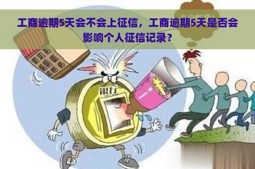 工商逾期5天会不会上征信，工商逾期5天是否会影响个人征信记录？