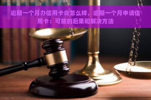 逾期一个月办信用卡会怎么样，逾期一个月申请信用卡：可能的后果和解决方法