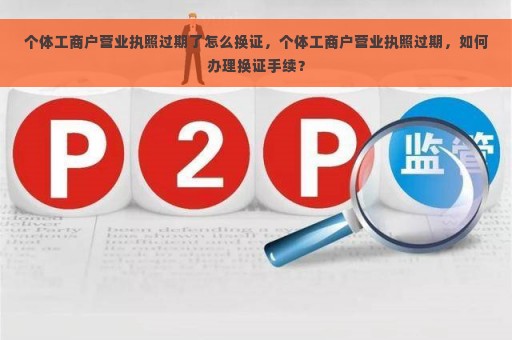 个体工商户营业执照过期了怎么换证，个体工商户营业执照过期，如何办理换证手续？