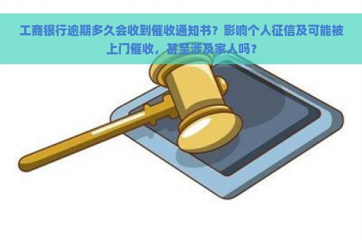 工商银行逾期多久会收到催收通知书？影响个人征信及可能被上门催收，甚至涉及家人吗？