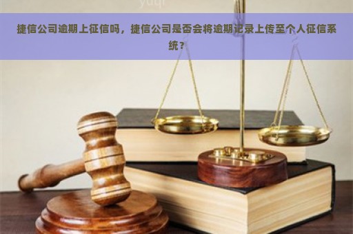 捷信公司逾期上征信吗，捷信公司是否会将逾期记录上传至个人征信系统？