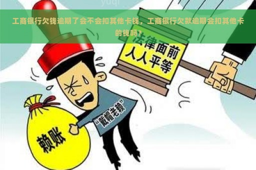 工商银行欠钱逾期了会不会扣其他卡钱，工商银行欠款逾期会扣其他卡的钱吗？