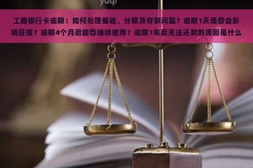 工商银行卡逾期：如何处理催收、分期及存款问题？逾期1天是否会影响征信？逾期4个月后能否继续使用？逾期1年后无法还款的原因是什么？