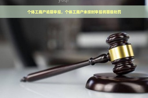 个体工商户逾期申报，个体工商户未按时申报将面临处罚