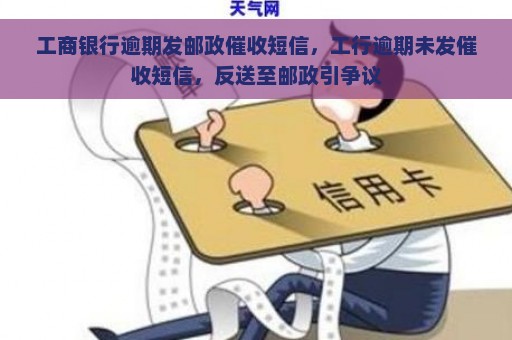 工商银行逾期发邮政催收短信，工行逾期未发催收短信，反送至邮政引争议