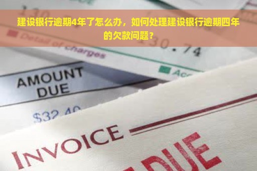 建设银行逾期4年了怎么办，如何处理建设银行逾期四年的欠款问题？