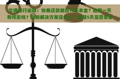 交通银行逾期：协商还款能否只还本金？逾期一天有何影响？最新解决方案是什么？逾期5天是否会影响央行征信？多久会通知紧急联系人？上门催收需要多长时间？