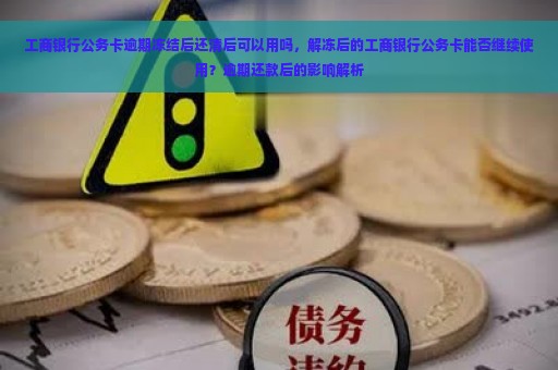 工商银行公务卡逾期冻结后还清后可以用吗，解冻后的工商银行公务卡能否继续使用？逾期还款后的影响解析