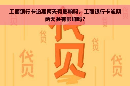 工商银行卡逾期两天有影响吗，工商银行卡逾期两天会有影响吗？