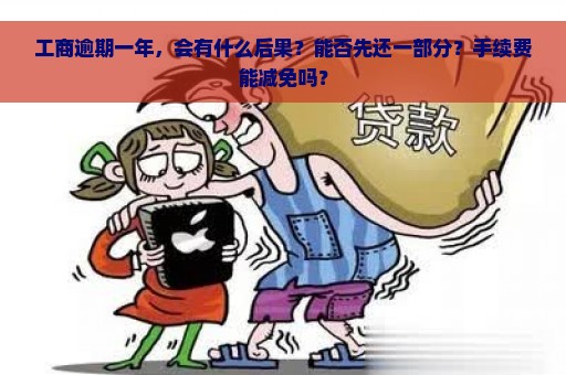 工商逾期一年，会有什么后果？能否先还一部分？手续费能减免吗？