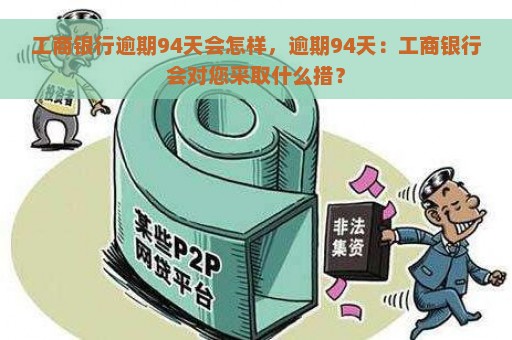 工商银行逾期94天会怎样，逾期94天：工商银行会对您采取什么措？