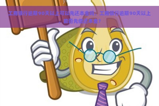 工商银行逾期90天以上可以先还本金吗，工商银行逾期90天以上，能否先偿还本金？