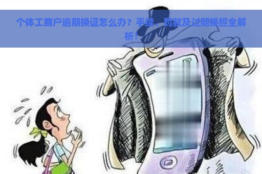 个体工商户逾期换证怎么办？手续、罚款及过期换照全解析！