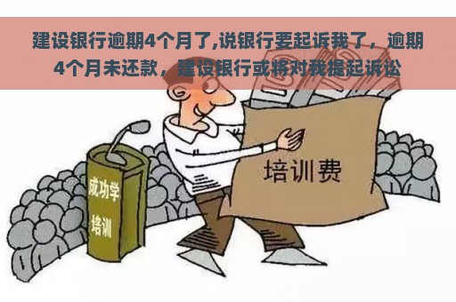 建设银行逾期4个月了,说银行要起诉我了，逾期4个月未还款，建设银行或将对我提起诉讼